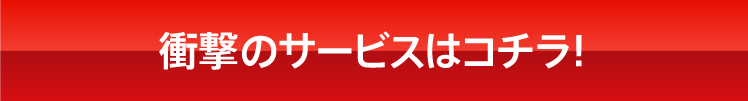 衝撃のサービスはコチラ!